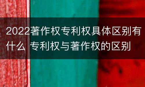 2022著作权专利权具体区别有什么 专利权与著作权的区别