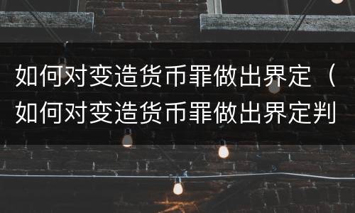 如何对变造货币罪做出界定（如何对变造货币罪做出界定判决）
