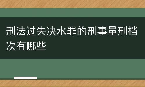刑法过失决水罪的刑事量刑档次有哪些