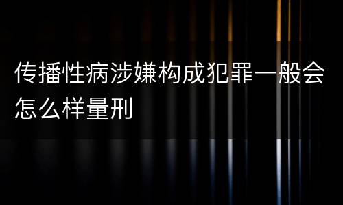 传播性病涉嫌构成犯罪一般会怎么样量刑