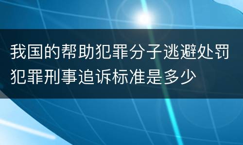 我国的帮助犯罪分子逃避处罚犯罪刑事追诉标准是多少