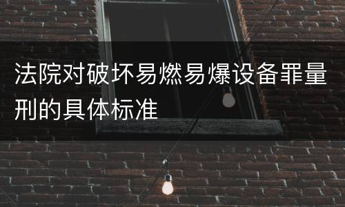 法院对破坏易燃易爆设备罪量刑的具体标准