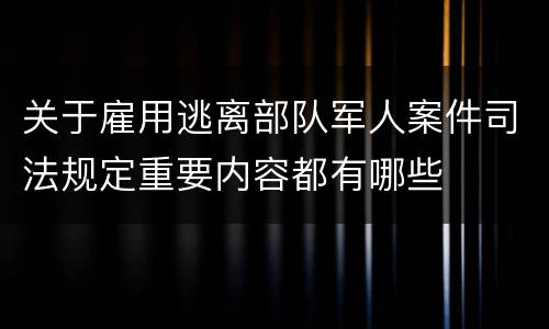 关于雇用逃离部队军人案件司法规定重要内容都有哪些