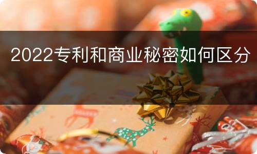 2022专利和商业秘密如何区分