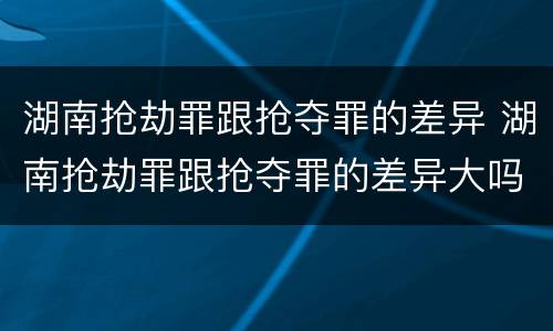 湖南抢劫罪跟抢夺罪的差异 湖南抢劫罪跟抢夺罪的差异大吗