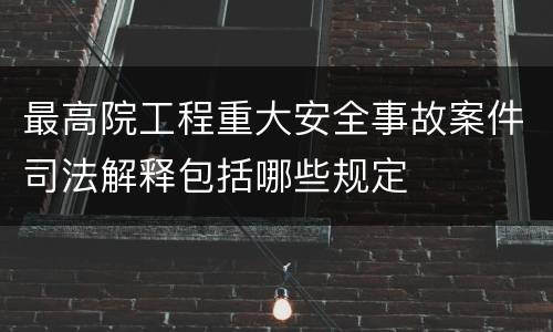 最高院工程重大安全事故案件司法解释包括哪些规定
