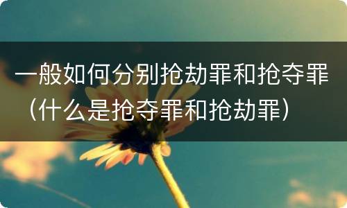 一般如何分别抢劫罪和抢夺罪（什么是抢夺罪和抢劫罪）