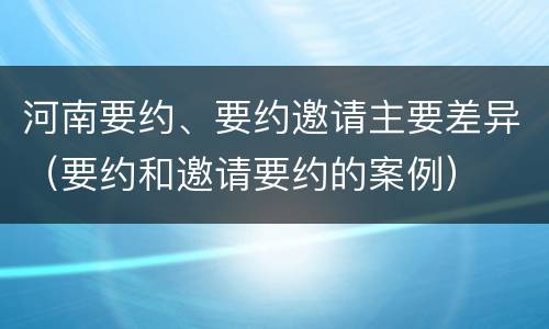河南要约、要约邀请主要差异（要约和邀请要约的案例）