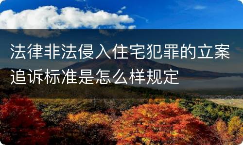 法律非法侵入住宅犯罪的立案追诉标准是怎么样规定