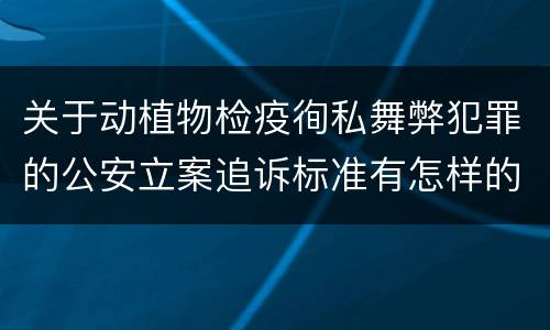 关于动植物检疫徇私舞弊犯罪的公安立案追诉标准有怎样的规定