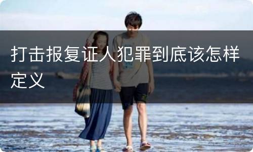 打击报复证人犯罪到底该怎样定义