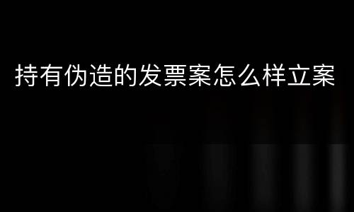 持有伪造的发票案怎么样立案