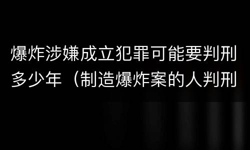 爆炸涉嫌成立犯罪可能要判刑多少年（制造爆炸案的人判刑多少年）