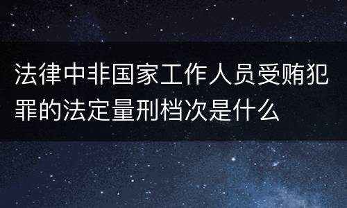 法律中非国家工作人员受贿犯罪的法定量刑档次是什么