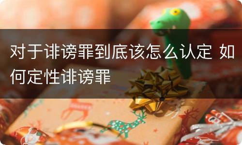 对于诽谤罪到底该怎么认定 如何定性诽谤罪