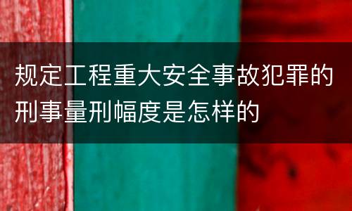 规定工程重大安全事故犯罪的刑事量刑幅度是怎样的