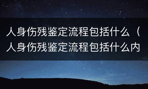 人身伤残鉴定流程包括什么（人身伤残鉴定流程包括什么内容）