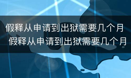 假释从申请到出狱需要几个月 假释从申请到出狱需要几个月2021