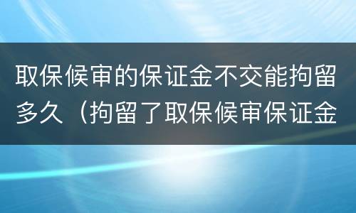 取保候审的保证金不交能拘留多久（拘留了取保候审保证金多少）