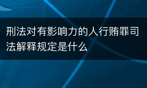 刑法对有影响力的人行贿罪司法解释规定是什么