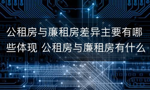 公租房与廉租房差异主要有哪些体现 公租房与廉租房有什么不同
