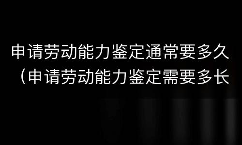 申请劳动能力鉴定通常要多久（申请劳动能力鉴定需要多长时间）