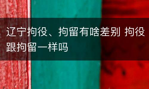 辽宁拘役、拘留有啥差别 拘役跟拘留一样吗
