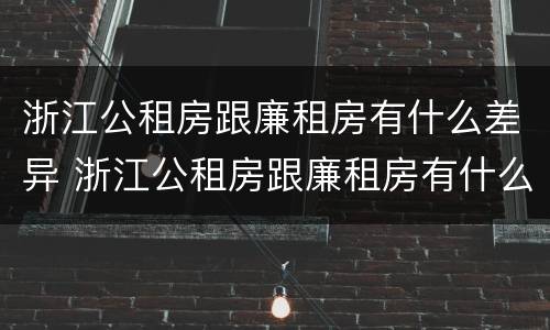 浙江公租房跟廉租房有什么差异 浙江公租房跟廉租房有什么差异嘛