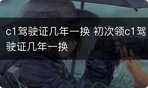 c1驾驶证几年一换 初次领c1驾驶证几年一换