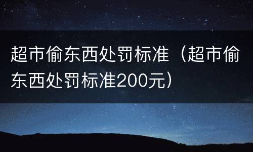 超市偷东西处罚标准（超市偷东西处罚标准200元）