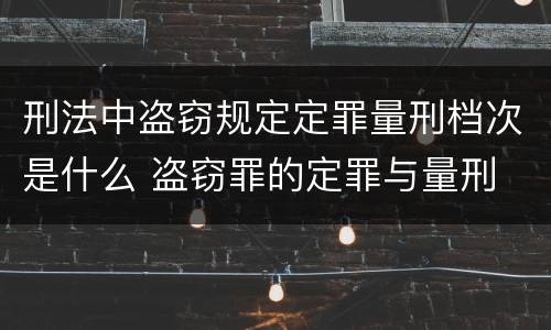 刑法中盗窃规定定罪量刑档次是什么 盗窃罪的定罪与量刑