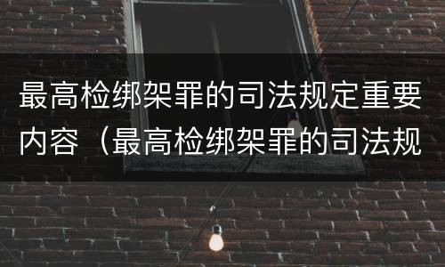 最高检绑架罪的司法规定重要内容（最高检绑架罪的司法规定重要内容是什么）