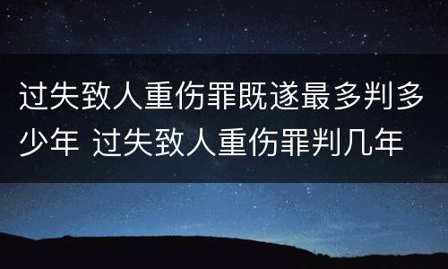 过失致人重伤罪既遂最多判多少年 过失致人重伤罪判几年