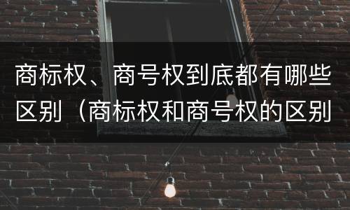 商标权、商号权到底都有哪些区别（商标权和商号权的区别）