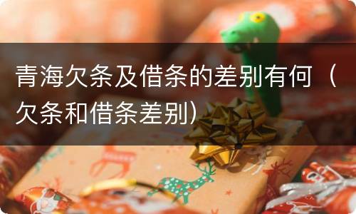 青海欠条及借条的差别有何（欠条和借条差别）