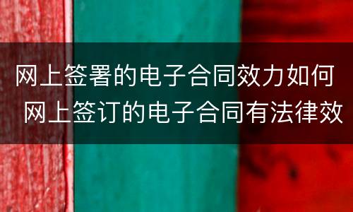 网上签署的电子合同效力如何 网上签订的电子合同有法律效应吗