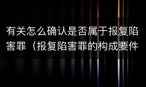 有关怎么确认是否属于报复陷害罪（报复陷害罪的构成要件）