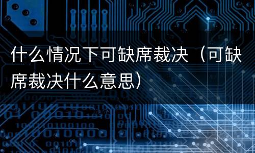 什么情况下可缺席裁决（可缺席裁决什么意思）