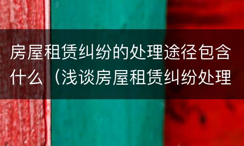 房屋租赁纠纷的处理途径包含什么（浅谈房屋租赁纠纷处理）