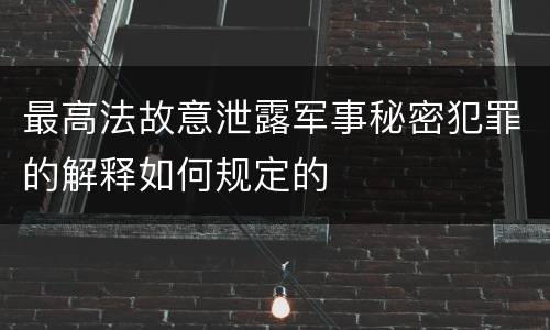 最高法故意泄露军事秘密犯罪的解释如何规定的