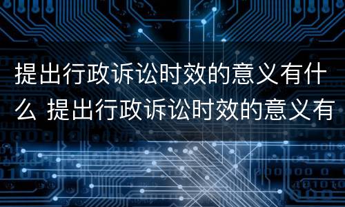 提出行政诉讼时效的意义有什么 提出行政诉讼时效的意义有什么规定