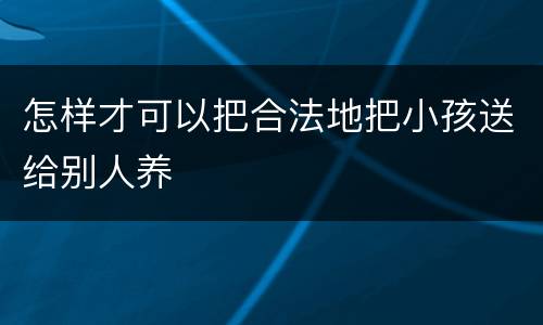 怎样才可以把合法地把小孩送给别人养