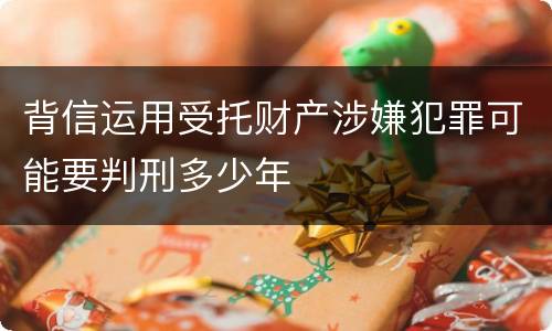 背信运用受托财产涉嫌犯罪可能要判刑多少年