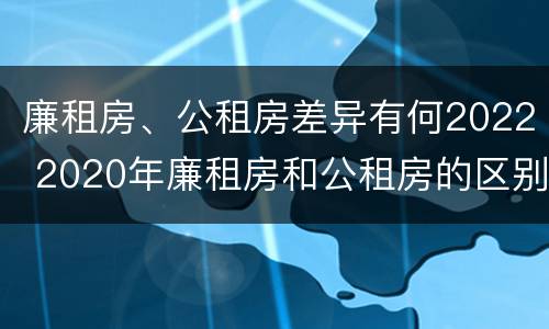 廉租房、公租房差异有何2022 2020年廉租房和公租房的区别