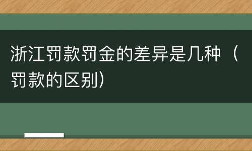 浙江罚款罚金的差异是几种（罚款的区别）