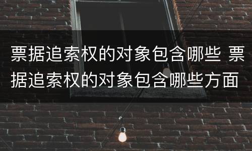 票据追索权的对象包含哪些 票据追索权的对象包含哪些方面