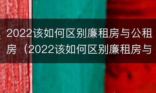 2022该如何区别廉租房与公租房（2022该如何区别廉租房与公租房的区别）