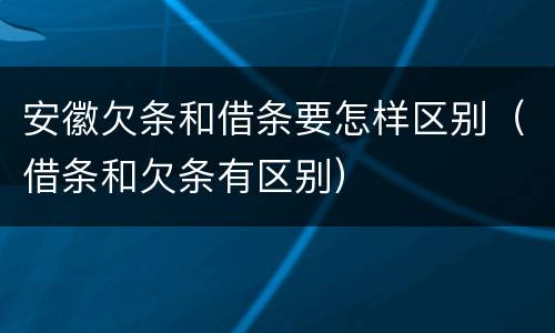 安徽欠条和借条要怎样区别（借条和欠条有区别）