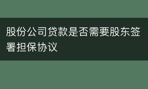 股份公司贷款是否需要股东签署担保协议