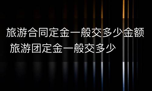 旅游合同定金一般交多少金额 旅游团定金一般交多少